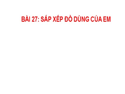 Bài giảng Hoạt động trải nghiệm 1 (Cánh diều) - Tuần 27 - Bài 27: Sắp xếp đồ dùng của em