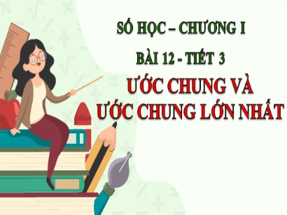 Bài giảng môn Toán Lớp 6 (Cánh diều) - Chuyên đề 1: Số tự nhiên - Bài 12: Ước chung và ước chung lớn nhất (Tiết 3)