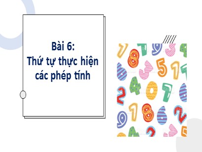 Bài giảng môn Toán Lớp 6 (Cánh diều) - Chuyên đề 1: Số tự nhiên - Bài 6: Thứ tự thực hiện các phép tính