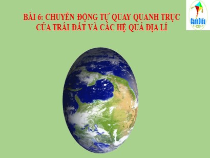 Bài giảng Địa lí 6 (Cánh diều) - Bài 6: Chuyển động tự quay quanh trục của Trái Đất và các hệ quả địa lí