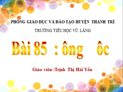 Bài giảng Tiếng Việt 1 (Cánh diều) - Tuần 16 - Bài 85: ông-ôc - Trịnh Thị Hải Yến